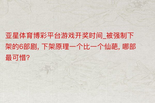 亚星体育博彩平台游戏开奖时间_被强制下架的6部剧, 下架原理一个比一个仙葩, 哪部最可惜?