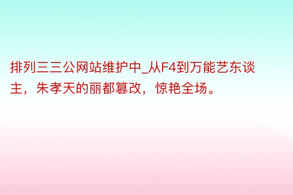 排列三三公网站维护中_从F4到万能艺东谈主，朱孝天的丽都篡改，惊艳全场。