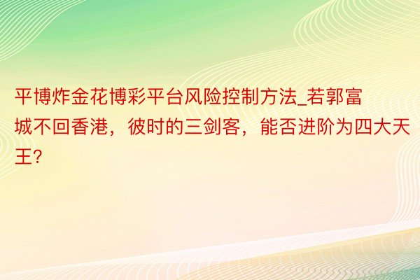 平博炸金花博彩平台风险控制方法_若郭富城不回香港，彼时的三剑客，能否进阶为四大天王？