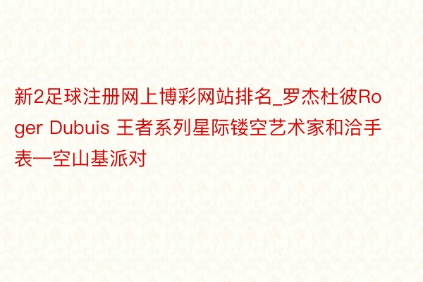 新2足球注册网上博彩网站排名_罗杰杜彼Roger Dubuis 王者系列星际镂空艺术家和洽手表—空山基派对
