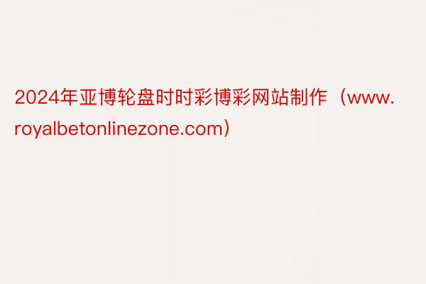 2024年亚博轮盘时时彩博彩网站制作（www.royalbetonlinezone.com）