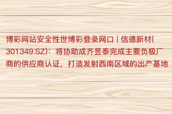 博彩网站安全性世博彩登录网口 | 信德新材(301349.SZ)：将协助成齐昱泰完成主要负极厂商的供应商认证，打造发射西南区域的出产基地