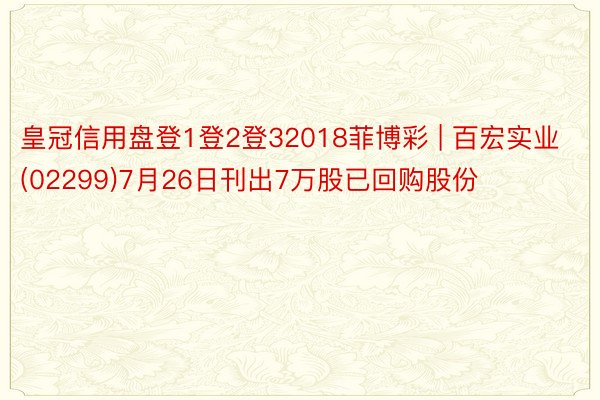 皇冠信用盘登1登2登32018菲博彩 | 百宏实业(02299)7月26日刊出7万股已回购股份