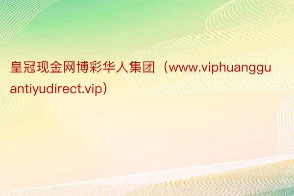 皇冠现金网博彩华人集团（www.viphuangguantiyudirect.vip）