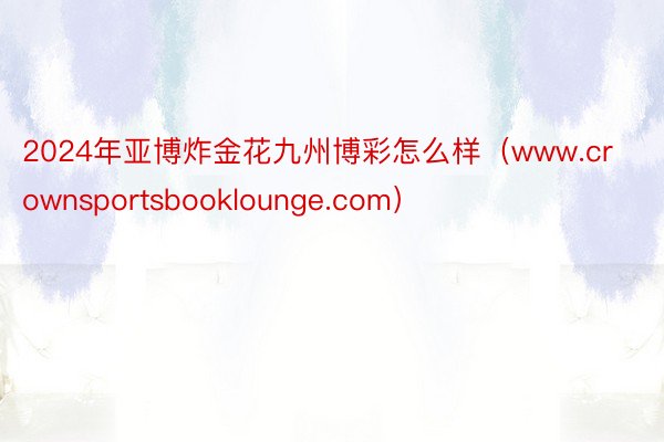 2024年亚博炸金花九州博彩怎么样（www.crownsportsbooklounge.com）