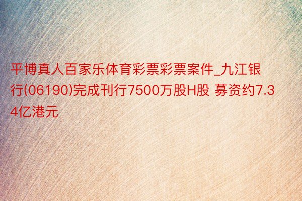 平博真人百家乐体育彩票彩票案件_九江银行(06190)完成刊行7500万股H股 募资约7.34亿港元