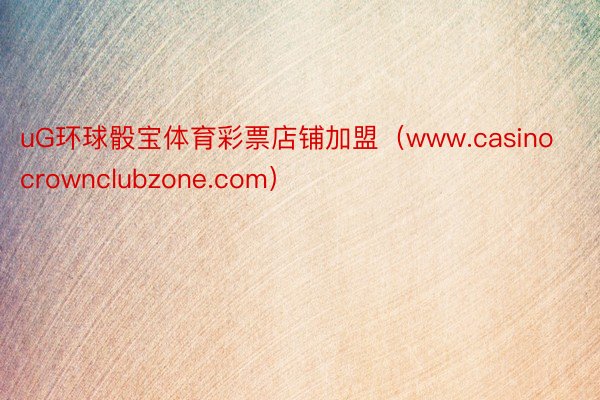 uG环球骰宝体育彩票店铺加盟（www.casinocrownclubzone.com）