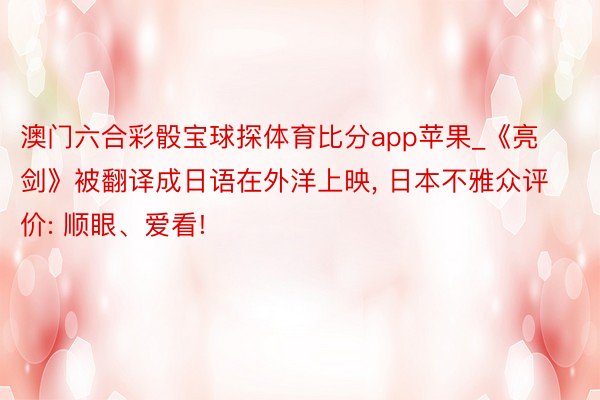 澳门六合彩骰宝球探体育比分app苹果_《亮剑》被翻译成日语在外洋上映, 日本不雅众评价: 顺眼、爱看!