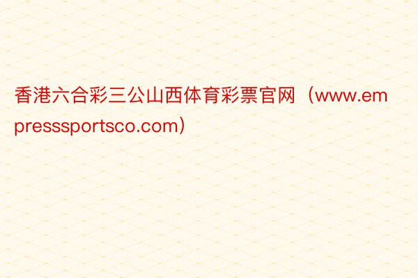 香港六合彩三公山西体育彩票官网（www.empresssportsco.com）