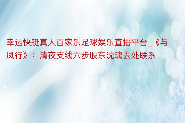 幸运快艇真人百家乐足球娱乐直播平台_《与凤行》：清夜支线六步股东沈璃去处联系