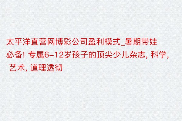 太平洋直营网博彩公司盈利模式_暑期带娃必备! 专属6-12岁孩子的顶尖少儿杂志, 科学, 艺术, 道理透彻
