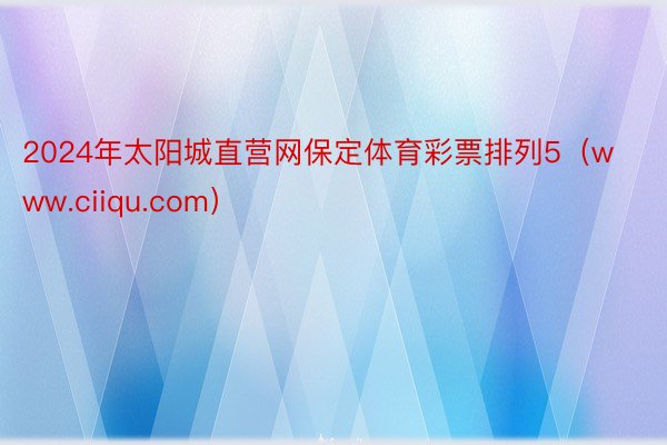 2024年太阳城直营网保定体育彩票排列5（www.ciiqu.com）