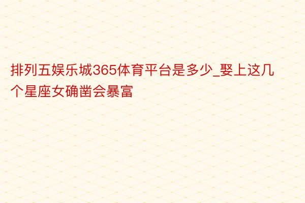 排列五娱乐城365体育平台是多少_娶上这几个星座女确凿会暴富