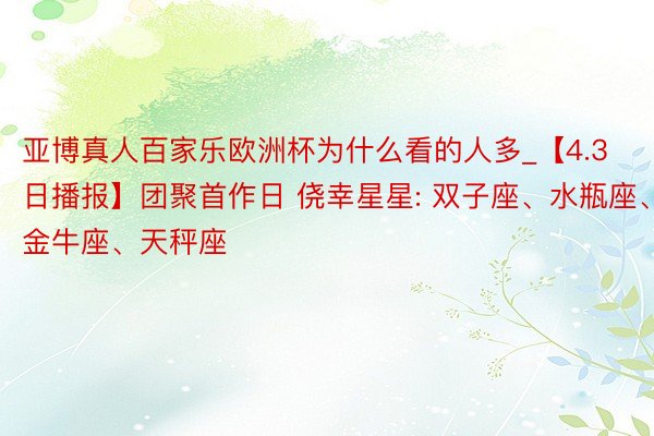 亚博真人百家乐欧洲杯为什么看的人多_【4.3日播报】团聚首作日 侥幸星星: 双子座、水瓶座、金牛座、天秤座