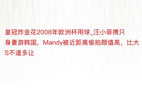 皇冠炸金花2008年欧洲杯用球_汪小菲携只身妻游韩国，Mandy被近距离偷拍颜值高，比大S不遑多让