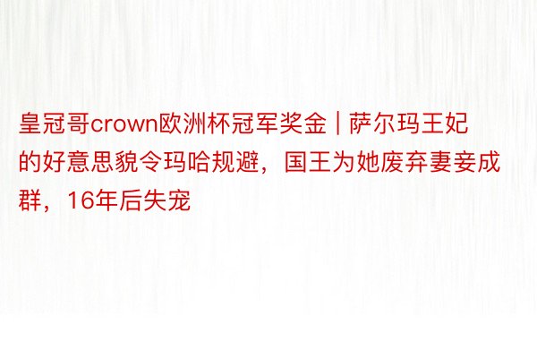 皇冠哥crown欧洲杯冠军奖金 | 萨尔玛王妃的好意思貌令玛哈规避，国王为她废弃妻妾成群，16年后失宠