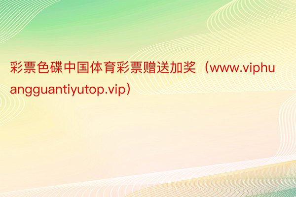 彩票色碟中国体育彩票赠送加奖（www.viphuangguantiyutop.vip）