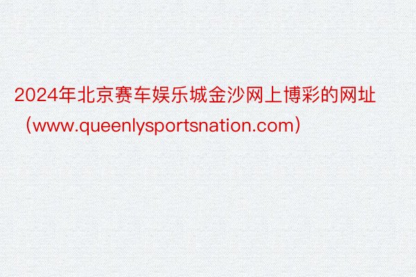 2024年北京赛车娱乐城金沙网上博彩的网址（www.queenlysportsnation.com）