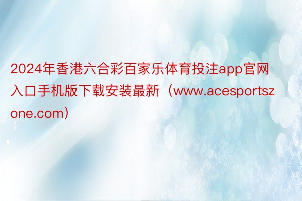 2024年香港六合彩百家乐体育投注app官网入口手机版下载安装最新（www.acesportszone.com）