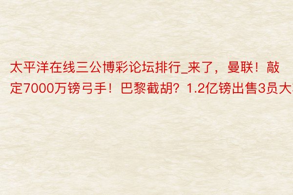 太平洋在线三公博彩论坛排行_来了，曼联！敲定7000万镑弓手！巴黎截胡？1.2亿镑出售3员大将