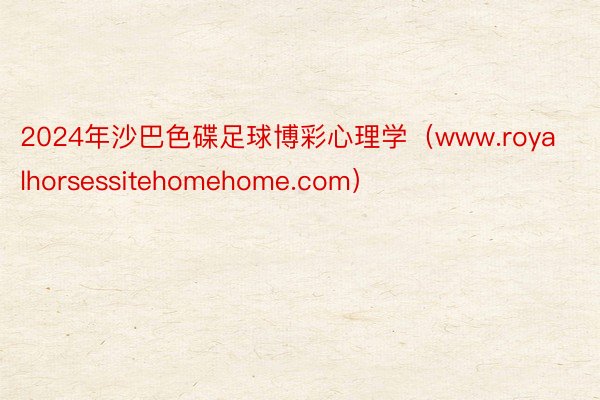 2024年沙巴色碟足球博彩心理学（www.royalhorsessitehomehome.com）