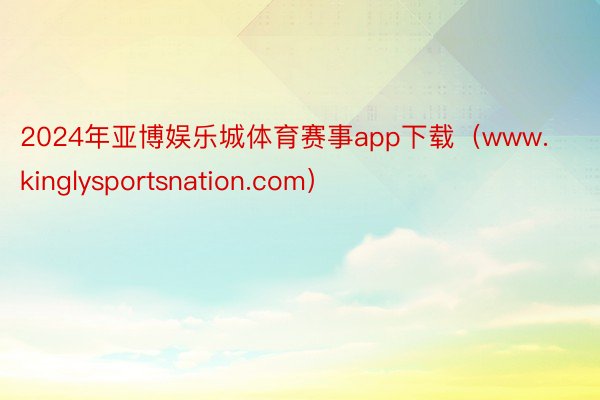 2024年亚博娱乐城体育赛事app下载（www.kinglysportsnation.com）