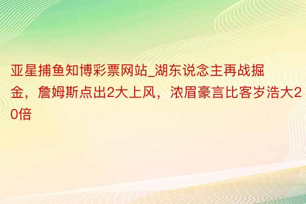 亚星捕鱼知博彩票网站_湖东说念主再战掘金，詹姆斯点出2大上风，浓眉豪言比客岁浩大20倍