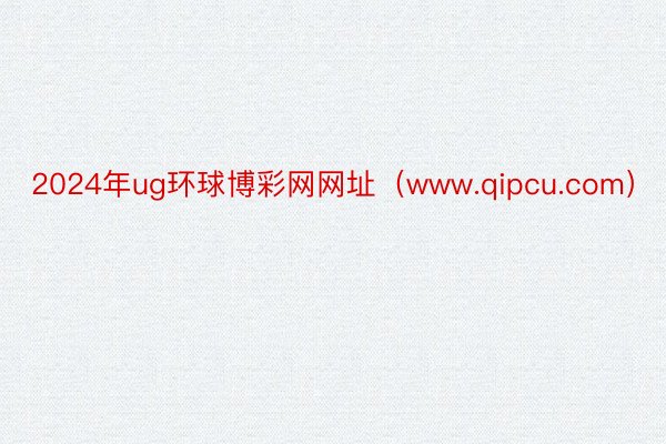 2024年ug环球博彩网网址（www.qipcu.com）