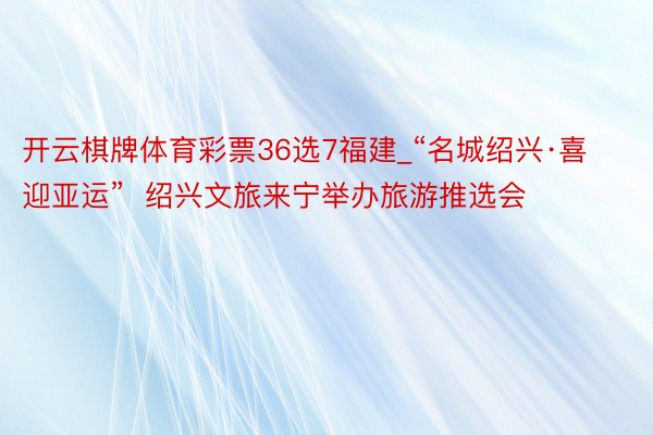 开云棋牌体育彩票36选7福建_“名城绍兴·喜迎亚运”  绍兴文旅来宁举办旅游推选会