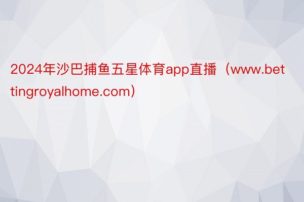 2024年沙巴捕鱼五星体育app直播（www.bettingroyalhome.com）