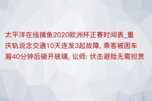 太平洋在线捕鱼2020欧洲杯正赛时间表_重庆轨说念交通10天连发3起故障， 乘客被困车厢40分钟后砸开玻璃， 讼师: 伏击避险无需担责