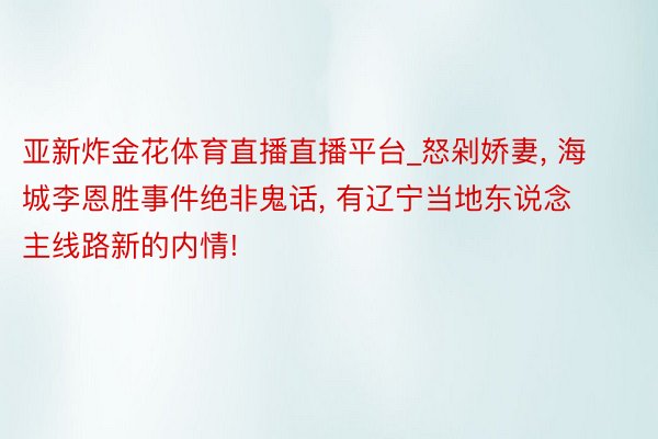 亚新炸金花体育直播直播平台_怒剁娇妻, 海城李恩胜事件绝非鬼话, 有辽宁当地东说念主线路新的内情!