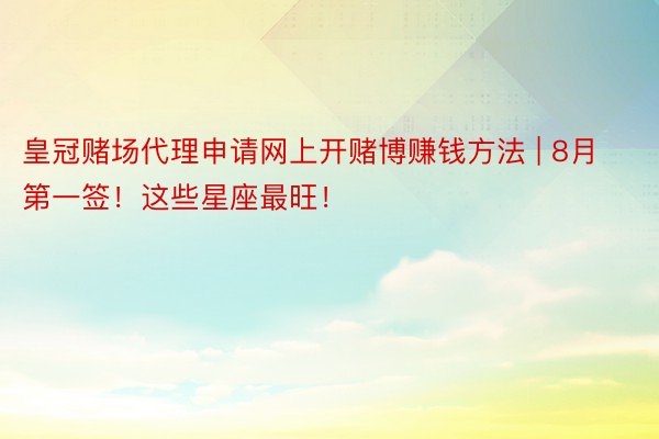 皇冠赌场代理申请网上开赌博赚钱方法 | 8月第一签！这些星座最旺！