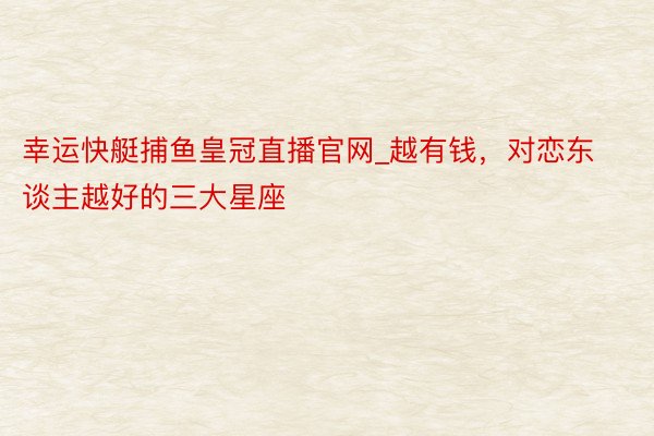 幸运快艇捕鱼皇冠直播官网_越有钱，<a href=