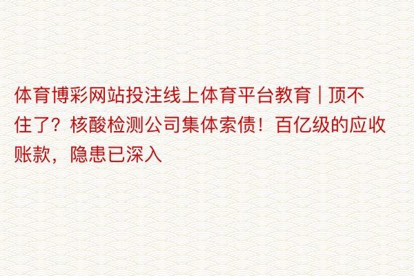 体育博彩网站投注线上体育平台教育 | 顶不住了？核酸检测公司集体索债！百亿级的应收账款，隐患已深入