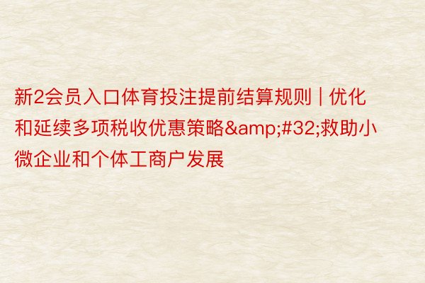 新2会员入口体育投注提前结算规则 | 优化和延续多项税收优惠策略&#32;救助小微企业和个体工商户发展