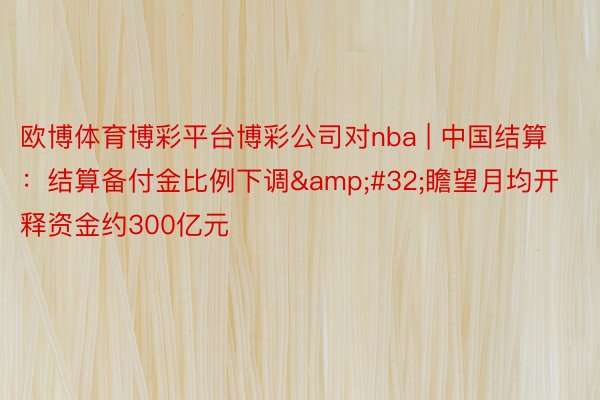 欧博体育博彩平台博彩公司对nba | 中国结算：结算备付金比例下调&#32;瞻望月均开释资金约300亿元