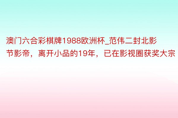 澳门六合彩棋牌1988欧洲杯_范伟二封北影节影帝，离开小品的19年，已在影视圈获奖大宗