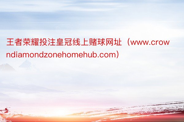 王者荣耀投注皇冠线上赌球网址（www.crowndiamondzonehomehub.com）