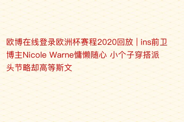 欧博在线登录欧洲杯赛程2020回放 | ins前卫博主Nicole Warne慵懒随心 小个子穿搭派头节略却高等斯文