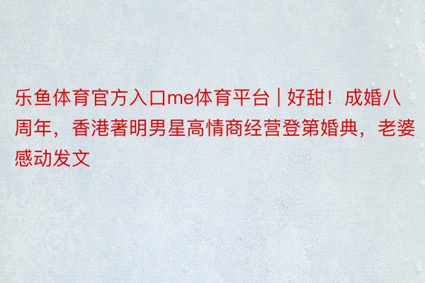 乐鱼体育官方入口me体育平台 | 好甜！成婚八周年，香港著明男星高情商经营登第婚典，老婆感动发文