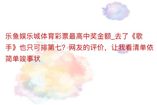 乐鱼娱乐城体育彩票最高中奖金额_去了《歌手》也只可排第七？网友的评价，让我看清单依简单竣事状