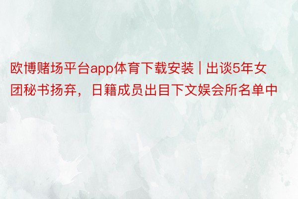 欧博赌场平台app体育下载安装 | 出谈5年女团秘书扬弃，日籍成员出目下文娱会所名单中