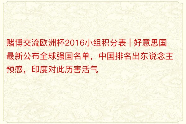 赌博交流欧洲杯2016小组积分表 | 好意思国最新公布全球强国名单，中国排名出东说念主预感，印度对此历害活气