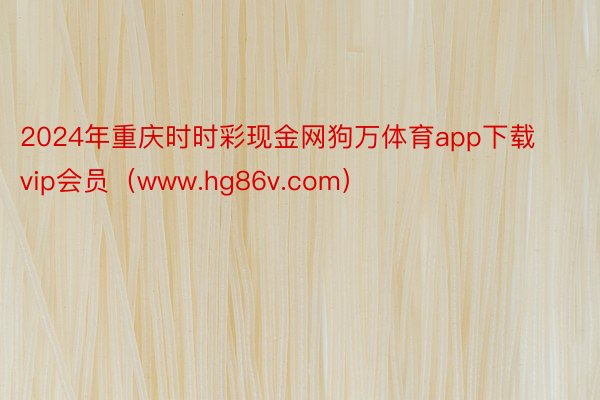 2024年重庆时时彩现金网狗万体育app下载vip会员（www.hg86v.com）