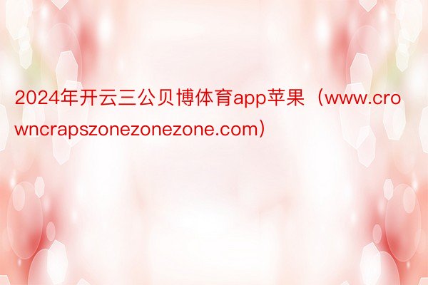 2024年开云三公贝博体育app苹果（www.crowncrapszonezonezone.com）