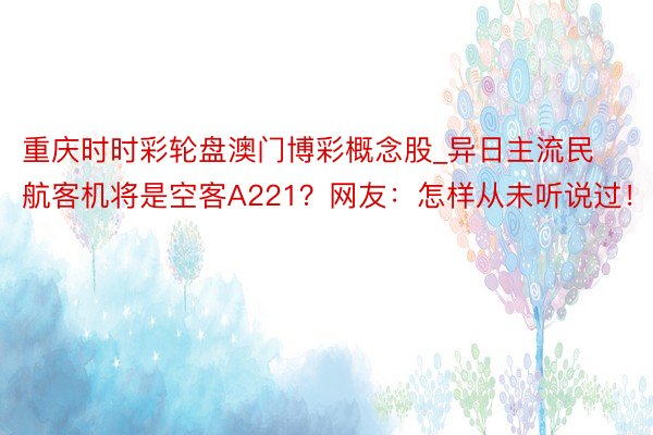 重庆时时彩轮盘澳门博彩概念股_异日主流民航客机将是空客A221？网友：怎样从未听说过！