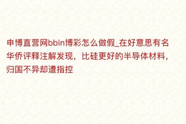 申博直营网bbin博彩怎么做假_在好意思有名华侨评释注解发现，比硅更好的半导体材料，归国不异却遭指控