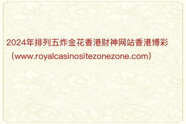 2024年排列五炸金花香港财神网站香港博彩（www.royalcasinositezonezone.com）