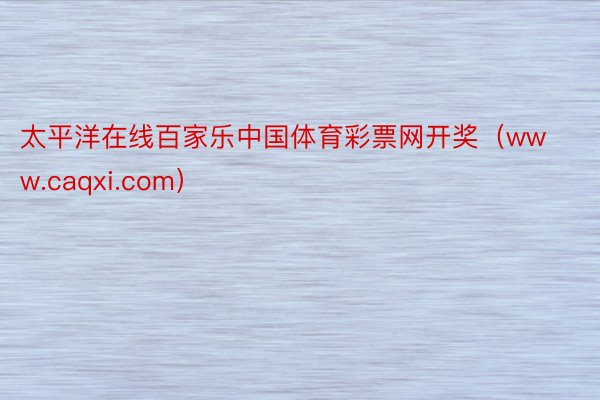 太平洋在线百家乐中国体育彩票网开奖（www.caqxi.com）